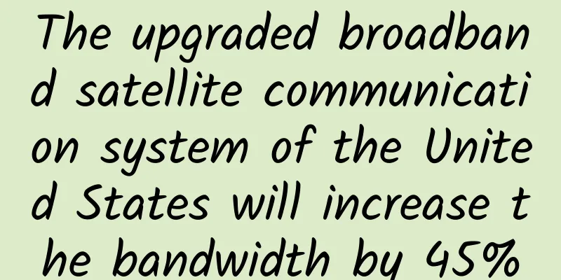 The upgraded broadband satellite communication system of the United States will increase the bandwidth by 45%
