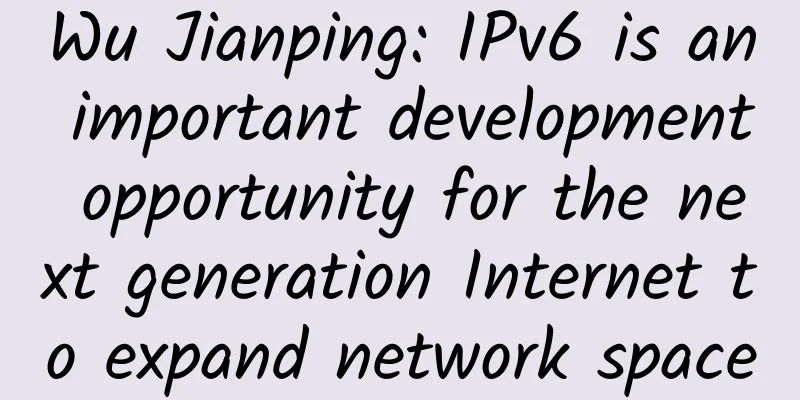 Wu Jianping: IPv6 is an important development opportunity for the next generation Internet to expand network space