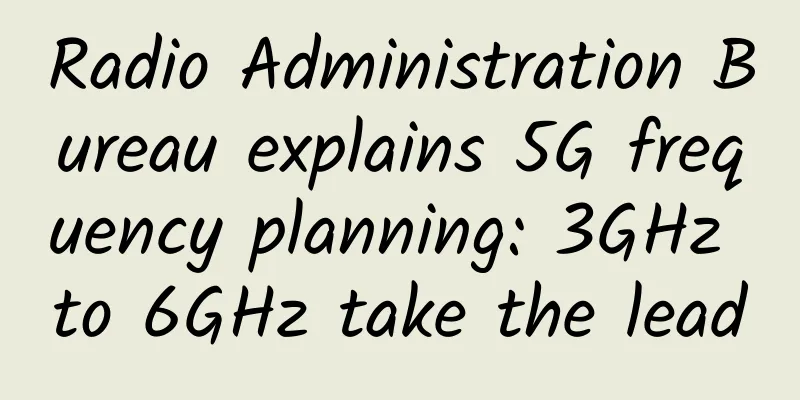 Radio Administration Bureau explains 5G frequency planning: 3GHz to 6GHz take the lead