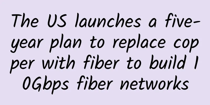 The US launches a five-year plan to replace copper with fiber to build 10Gbps fiber networks