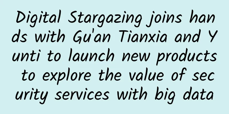Digital Stargazing joins hands with Gu'an Tianxia and Yunti to launch new products to explore the value of security services with big data
