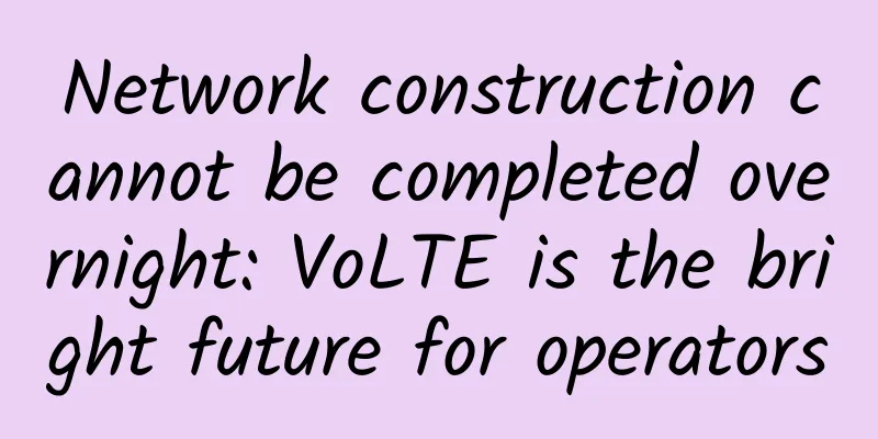 Network construction cannot be completed overnight: VoLTE is the bright future for operators