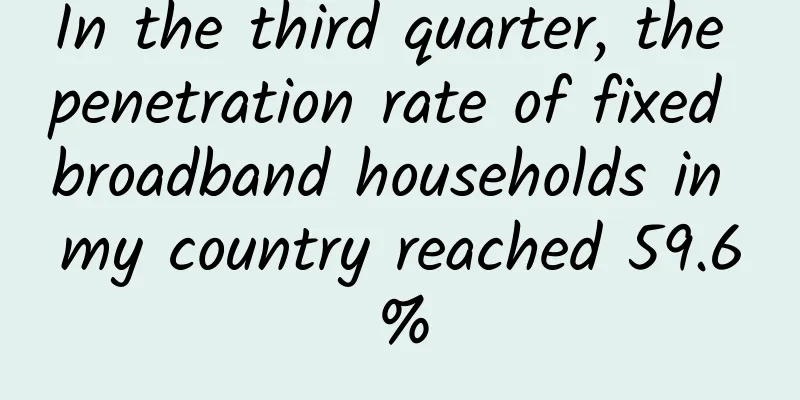 In the third quarter, the penetration rate of fixed broadband households in my country reached 59.6%
